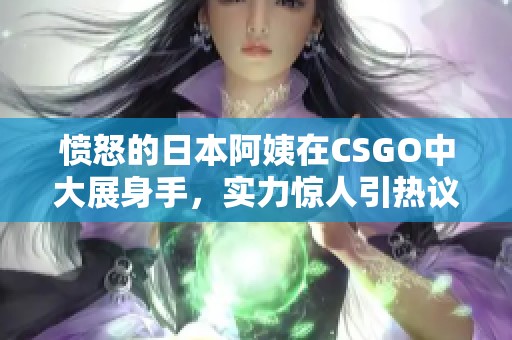 愤怒的日本阿姨在CSGO中大展身手，实力惊人引热议