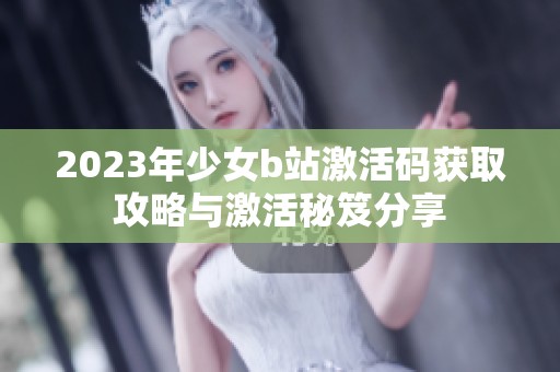 2023年少女b站激活码获取攻略与激活秘笈分享