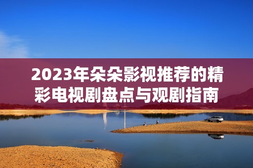 2023年朵朵影视推荐的精彩电视剧盘点与观剧指南