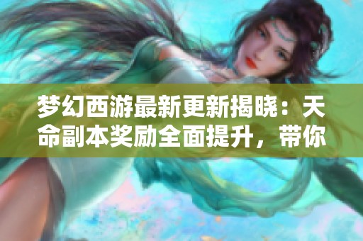 梦幻西游最新更新揭晓：天命副本奖励全面提升，带你体验全新探索玩法