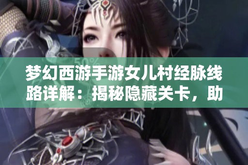 梦幻西游手游女儿村经脉线路详解：揭秘隐藏关卡，助你探索更多乐趣与惊喜