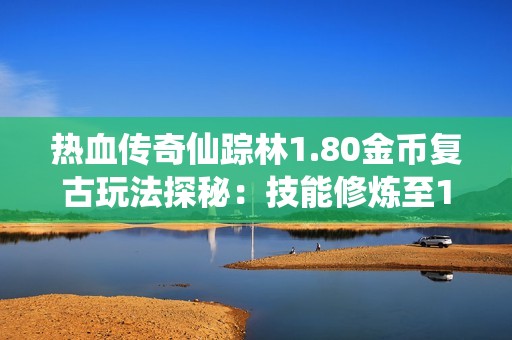 热血传奇仙踪林1.80金币复古玩法探秘：技能修炼至15级的心得与技巧分享