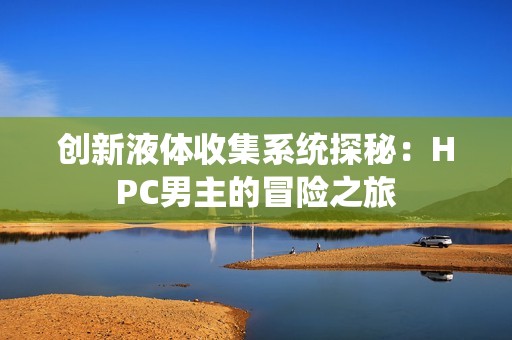 创新液体收集系统探秘：HPC男主的冒险之旅