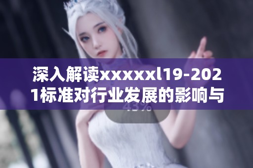 深入解读xxxxxl19-2021标准对行业发展的影响与展望