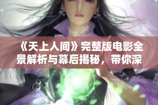 《天上人间》完整版电影全景解析与幕后揭秘，带你深入了解故事背后的秘密