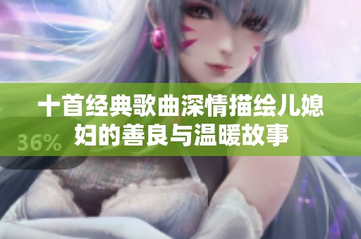 十首经典歌曲深情描绘儿媳妇的善良与温暖故事