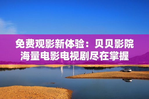 免费观影新体验：贝贝影院海量电影电视剧尽在掌握