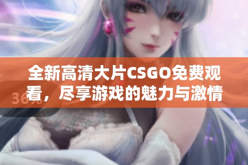 全新高清大片CSGO免费观看，尽享游戏的魅力与激情