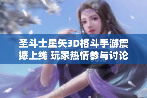 圣斗士星矢3D格斗手游震撼上线 玩家热情参与讨论新玩法与特色模式