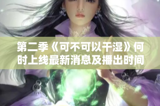 第二季《可不可以干湿》何时上线最新消息及播出时间分析