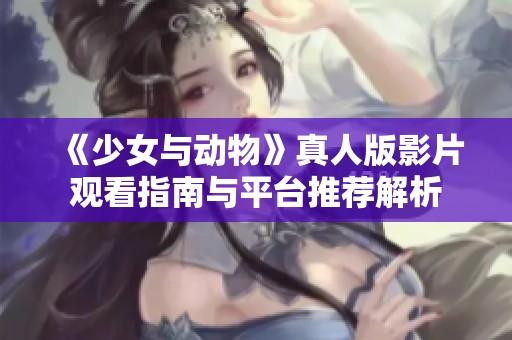 《少女与动物》真人版影片观看指南与平台推荐解析