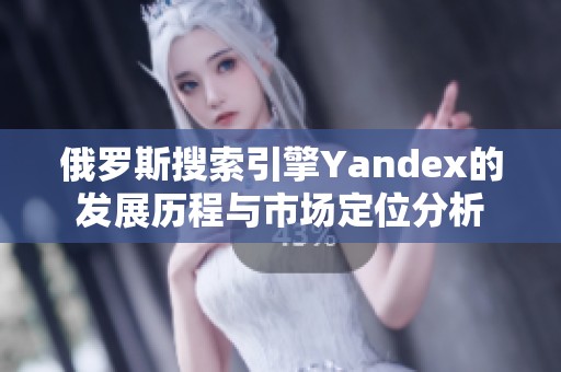 俄罗斯搜索引擎Yandex的发展历程与市场定位分析