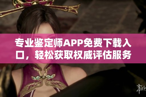 专业鉴定师APP免费下载入口，轻松获取权威评估服务