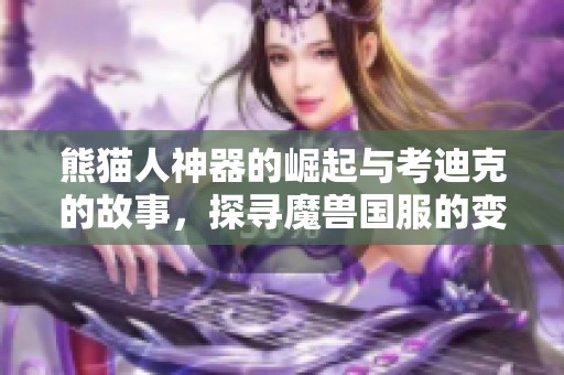 熊猫人神器的崛起与考迪克的故事，探寻魔兽国服的变迁与发展历程