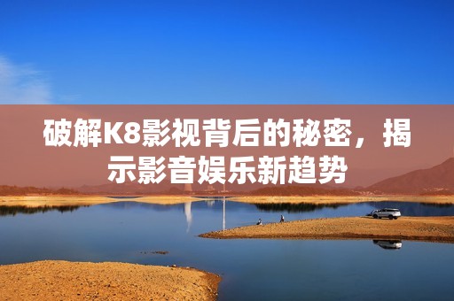 破解K8影视背后的秘密，揭示影音娱乐新趋势