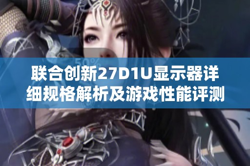 联合创新27D1U显示器详细规格解析及游戏性能评测在中关村在线