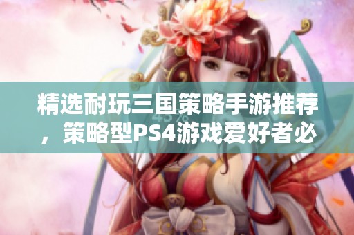 精选耐玩三国策略手游推荐，策略型PS4游戏爱好者必备的手游清单