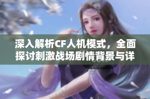 深入解析CF人机模式，全面探讨刺激战场剧情背景与详细攻略指南