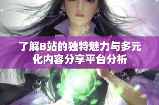 了解B站的独特魅力与多元化内容分享平台分析