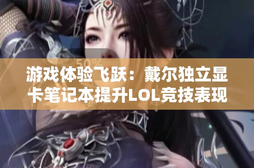 游戏体验飞跃：戴尔独立显卡笔记本提升LOL竞技表现与乐趣