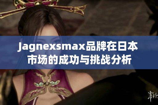 Jagnexsmax品牌在日本市场的成功与挑战分析