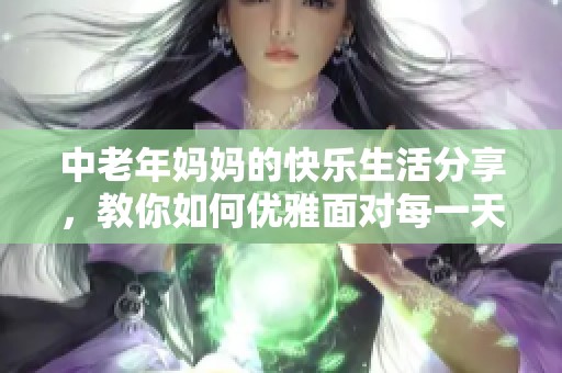 中老年妈妈的快乐生活分享，教你如何优雅面对每一天