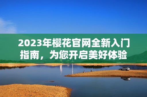 2023年樱花官网全新入门指南，为您开启美好体验