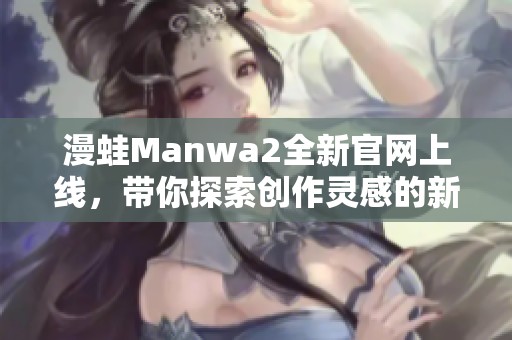 漫蛙Manwa2全新官网上线，带你探索创作灵感的新天地