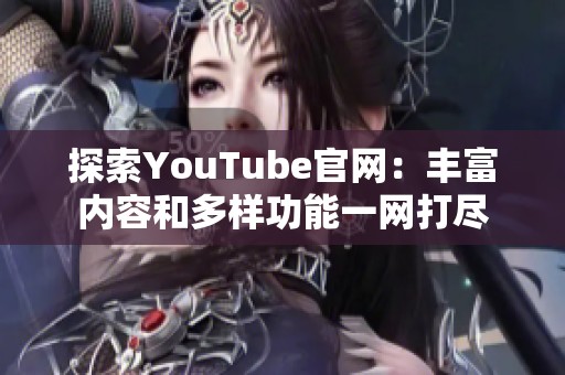 探索YouTube官网：丰富内容和多样功能一网打尽