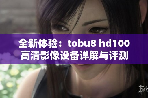 全新体验：tobu8 hd100高清影像设备详解与评测