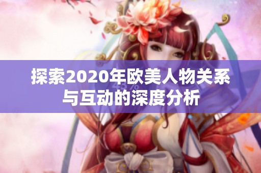 探索2020年欧美人物关系与互动的深度分析