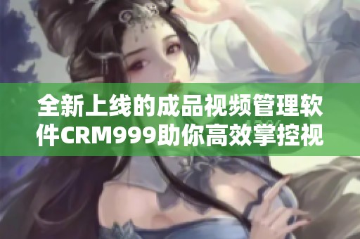 全新上线的成品视频管理软件CRM999助你高效掌控视频资源