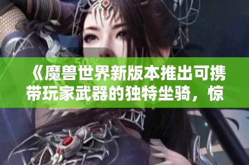 《魔兽世界新版本推出可携带玩家武器的独特坐骑，惊喜连连》