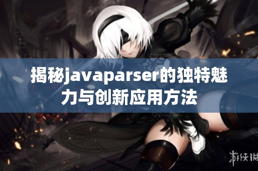 揭秘javaparser的独特魅力与创新应用方法