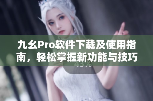 九幺Pro软件下载及使用指南，轻松掌握新功能与技巧