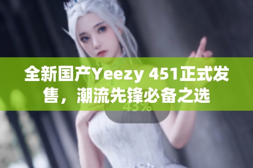 全新国产Yeezy 451正式发售，潮流先锋必备之选