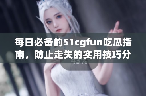 每日必备的51cgfun吃瓜指南，防止走失的实用技巧分享