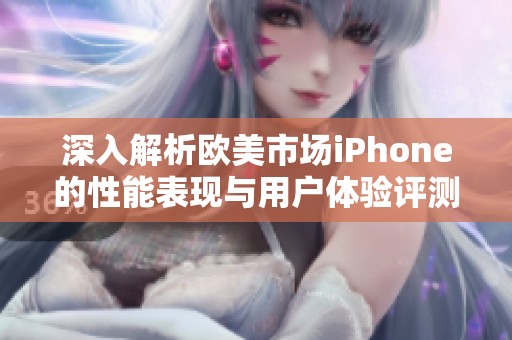 深入解析欧美市场iPhone的性能表现与用户体验评测