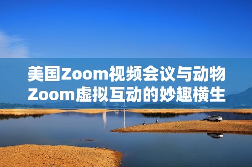 美国Zoom视频会议与动物Zoom虚拟互动的妙趣横生对比