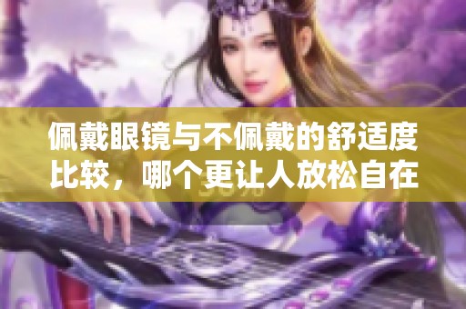 佩戴眼镜与不佩戴的舒适度比较，哪个更让人放松自在