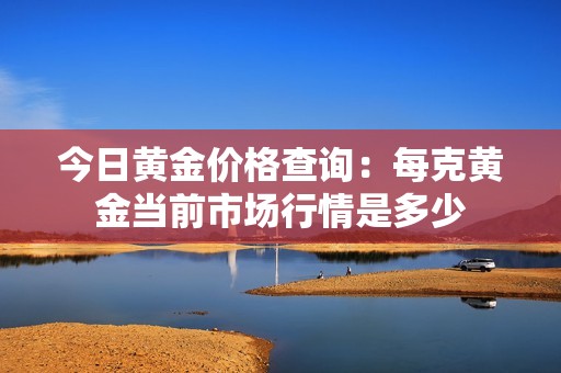 今日黄金价格查询：每克黄金当前市场行情是多少