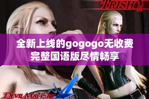 全新上线的gogogo无收费完整国语版尽情畅享