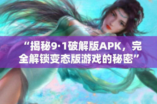 “揭秘9·1破解版APK，完全解锁变态版游戏的秘密”