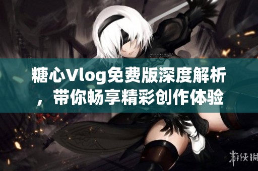 糖心Vlog免费版深度解析，带你畅享精彩创作体验