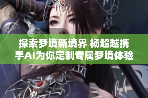 探索梦境新境界 杨超越携手AI为你定制专属梦境体验