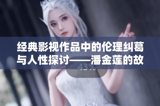 经典影视作品中的伦理纠葛与人性探讨——潘金莲的故事重现