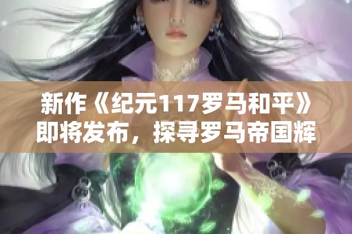 新作《纪元117罗马和平》即将发布，探寻罗马帝国辉煌历史和文化