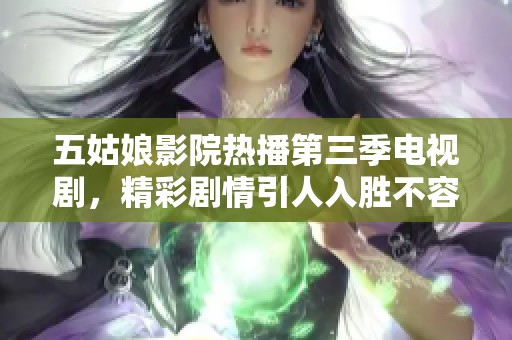 五姑娘影院热播第三季电视剧，精彩剧情引人入胜不容错过