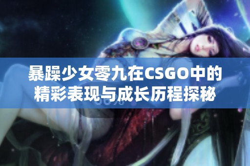 暴躁少女零九在CSGO中的精彩表现与成长历程探秘