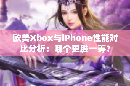 欧美Xbox与iPhone性能对比分析：哪个更胜一筹？